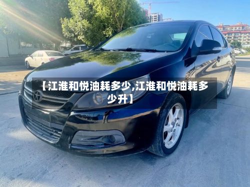 【江淮和悦油耗多少,江淮和悦油耗多少升】-第2张图片