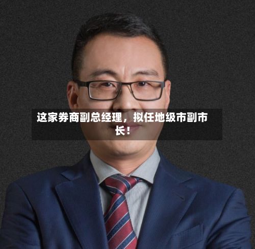 这家券商副总经理，拟任地级市副市长！
