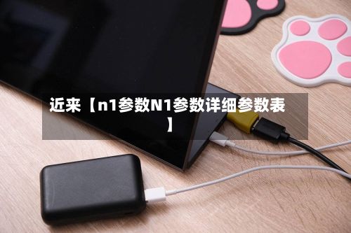 近来【n1参数N1参数详细参数表】