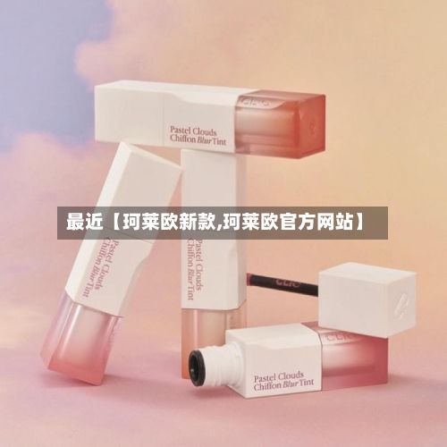 最近【珂莱欧新款,珂莱欧官方网站】-第2张图片