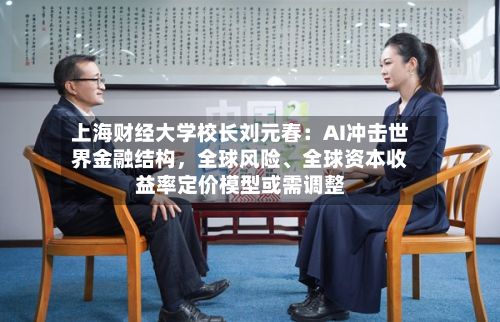 上海财经大学校长刘元春：AI冲击世界金融结构，全球风险、全球资本收益率定价模型或需调整-第3张图片