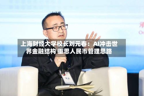 上海财经大学校长刘元春：AI冲击世界金融结构 重思人民币管理思路