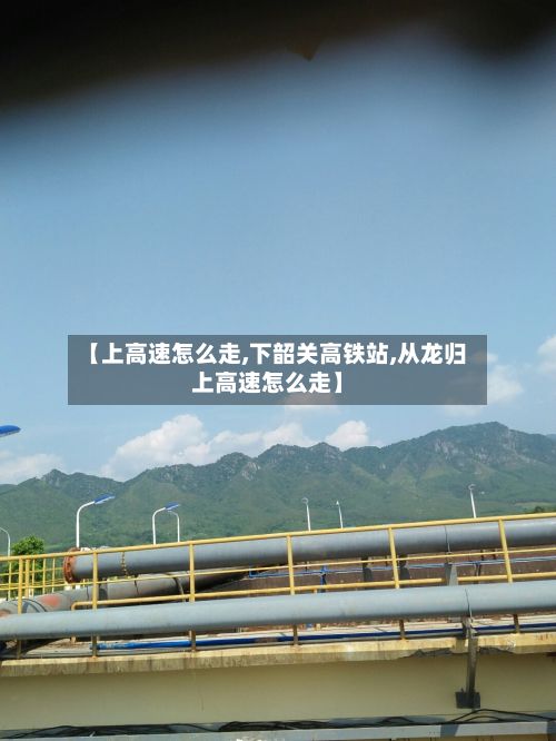 【上高速怎么走,下韶关高铁站,从龙归上高速怎么走】-第2张图片