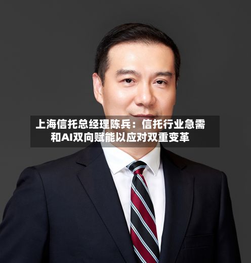 上海信托总经理陈兵：信托行业急需和AI双向赋能以应对双重变革-第2张图片