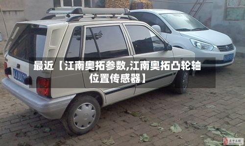 最近【江南奥拓参数,江南奥拓凸轮轴位置传感器】-第3张图片