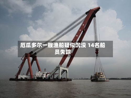 厄瓜多尔一艘渔船疑似沉没 14名船员失踪