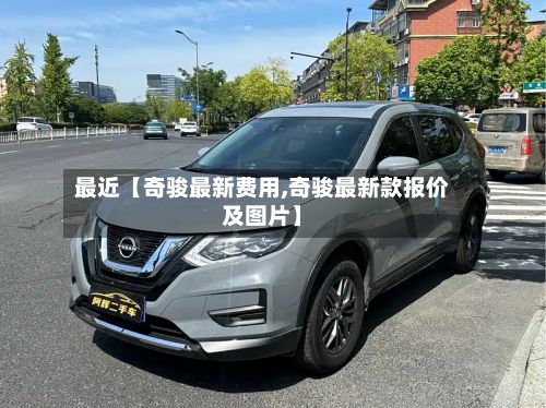 最近【奇骏最新费用,奇骏最新款报价及图片】-第2张图片