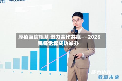 厚植互信根基 聚力合作共赢——2026珠江世界贸易论坛成功举办
