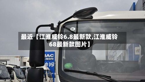 最近【江淮威铃6.8最新款,江淮威铃68最新款图片】