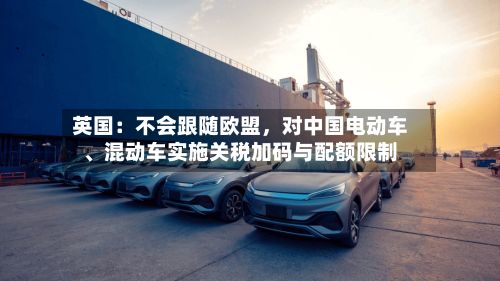 英国：不会跟随欧盟，对中国电动车、混动车实施关税加码与配额限制-第2张图片