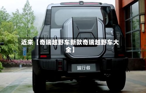 近来【奇瑞越野车新款奇瑞越野车大全】