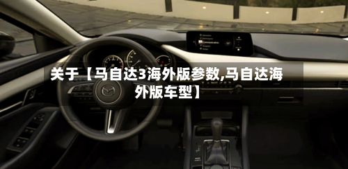 关于【马自达3海外版参数,马自达海外版车型】-第3张图片