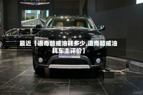 最近【道奇酷威油耗多少,道奇酷威油耗车主评价】
