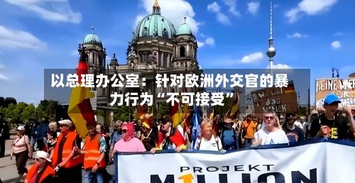 以总理办公室：针对欧洲外交官的暴力行为“不可接受”-第3张图片