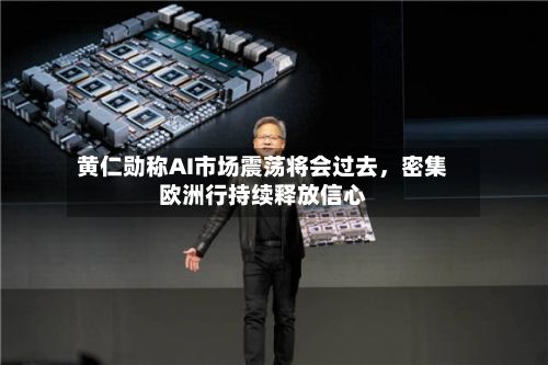 黄仁勋称AI市场震荡将会过去，密集欧洲行持续释放信心-第2张图片