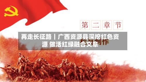 再走长征路|广西资源县深挖红色资源 做活红绿融合文章-第2张图片