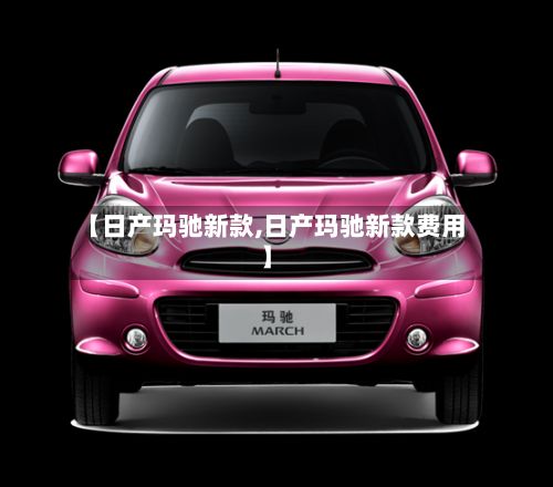 【日产玛驰新款,日产玛驰新款费用】