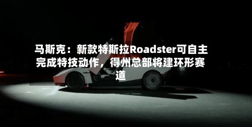 马斯克：新款特斯拉Roadster可自主完成特技动作，得州总部将建环形赛道