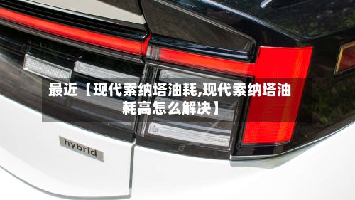 最近【现代索纳塔油耗,现代索纳塔油耗高怎么解决】