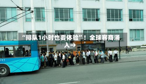 “排队1小时也要体验	”！全球客商涌入→-第2张图片