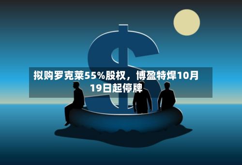 拟购罗克莱55%股权，博盈特焊10月19日起停牌-第2张图片
