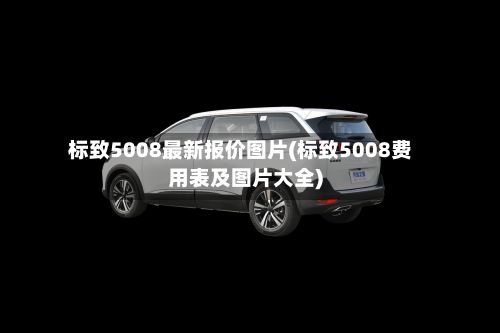 标致5008最新报价图片(标致5008费用表及图片大全)