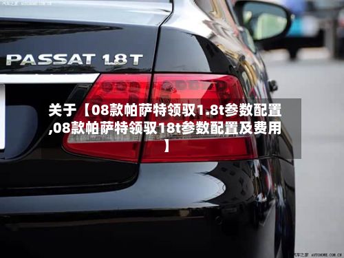 关于【08款帕萨特领驭1.8t参数配置,08款帕萨特领驭18t参数配置及费用】