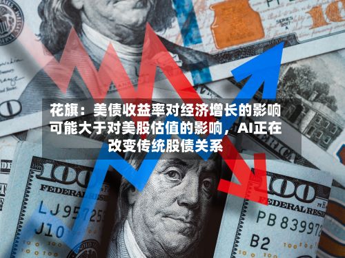 花旗：美债收益率对经济增长的影响可能大于对美股估值的影响，AI正在改变传统股债关系
