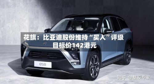 花旗：比亚迪股份维持“买入”评级 目标价142港元