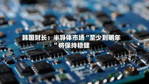 韩国财长：半导体市场“至少到明年”将保持稳健-第2张图片