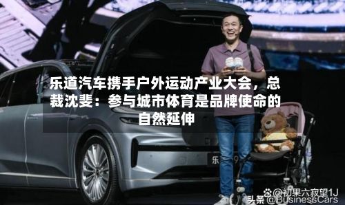 乐道汽车携手户外运动产业大会，总裁沈斐：参与城市体育是品牌使命的自然延伸-第3张图片