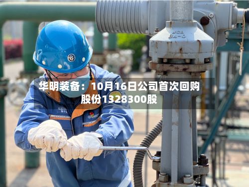 华明装备：10月16日公司首次回购股份1328300股-第2张图片