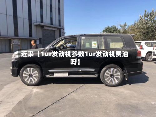 近来【1ur发动机参数1ur发动机费油吗】