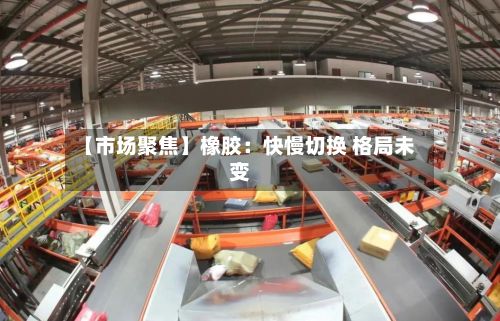 【市场聚焦】橡胶：快慢切换 格局未变