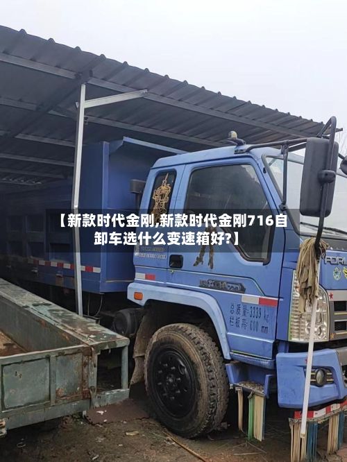 【新款时代金刚,新款时代金刚716自卸车选什么变速箱好?】