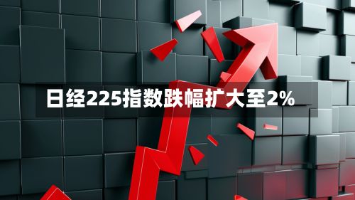 日经225指数跌幅扩大至2%
