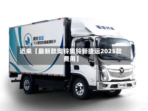 近来【最新款奥铃奥铃新捷运2025款费用】
