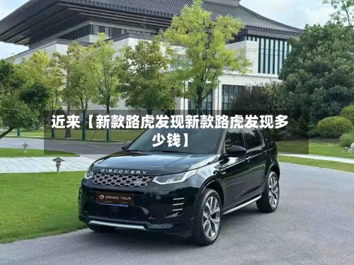 近来【新款路虎发现新款路虎发现多少钱】