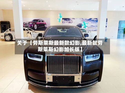 关于【劳斯莱斯最新款幻影,最新款劳斯莱斯幻影加长版】