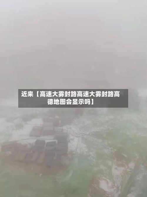 近来【高速大雾封路高速大雾封路高德地图会显示吗】-第2张图片