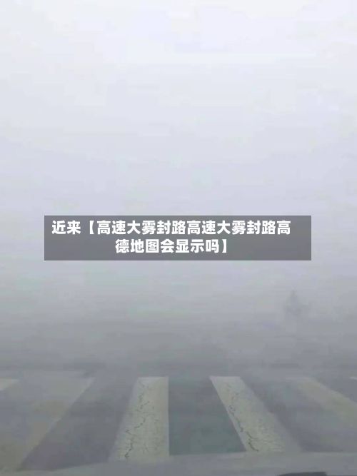 近来【高速大雾封路高速大雾封路高德地图会显示吗】-第3张图片