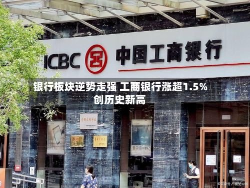银行板块逆势走强 工商银行涨超1.5%创历史新高