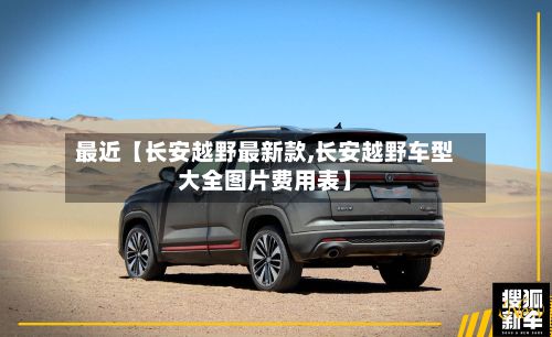 最近【长安越野最新款,长安越野车型大全图片费用表】