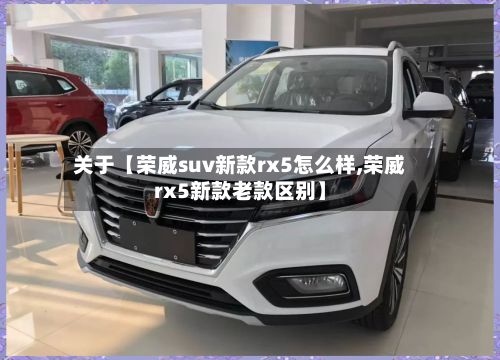 关于【荣威suv新款rx5怎么样,荣威rx5新款老款区别】