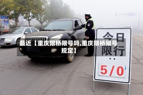 最近【重庆限桥限号吗,重庆限桥限号规定】