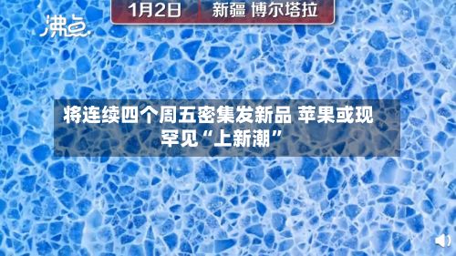 将连续四个周五密集发新品 苹果或现罕见“上新潮”-第2张图片