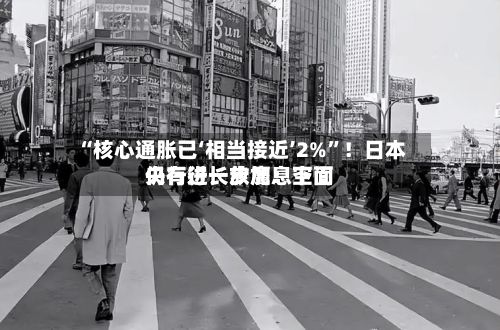 “核心通胀已‘相当接近’2%”！日本央行行长放鹰：下面仍有进一步加息空间-第2张图片