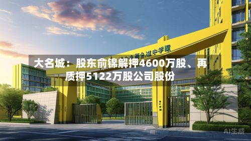 大名城：股东俞锦解押4600万股	、再质押5122万股公司股份-第2张图片