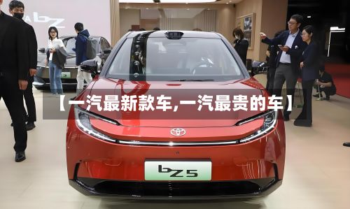 【一汽最新款车,一汽最贵的车】