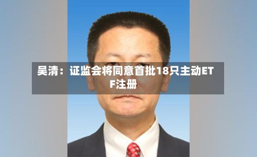 吴清:证监会将同意首批18只主动ETF注册-第2张图片
